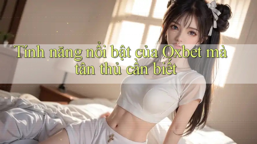 Tính năng nổi bật của Oxbet mà tân thủ cần biết
