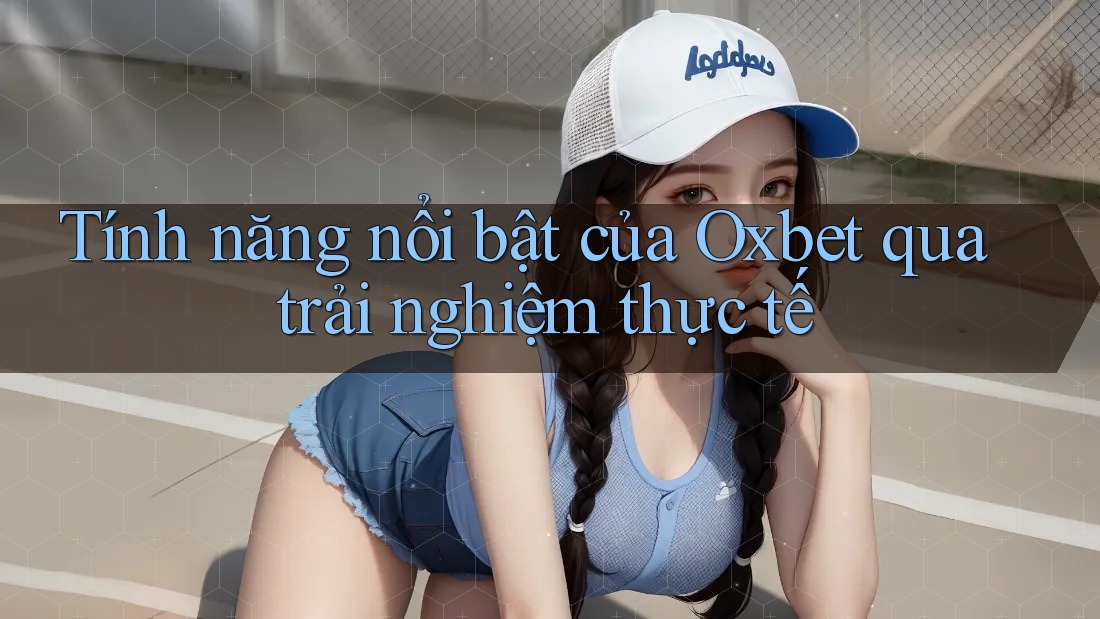 Tính năng nổi bật của Oxbet qua trải nghiệm thực tế