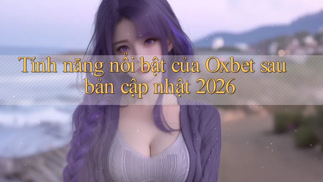 Tính năng nổi bật của Oxbet sau bản cập nhật 2026