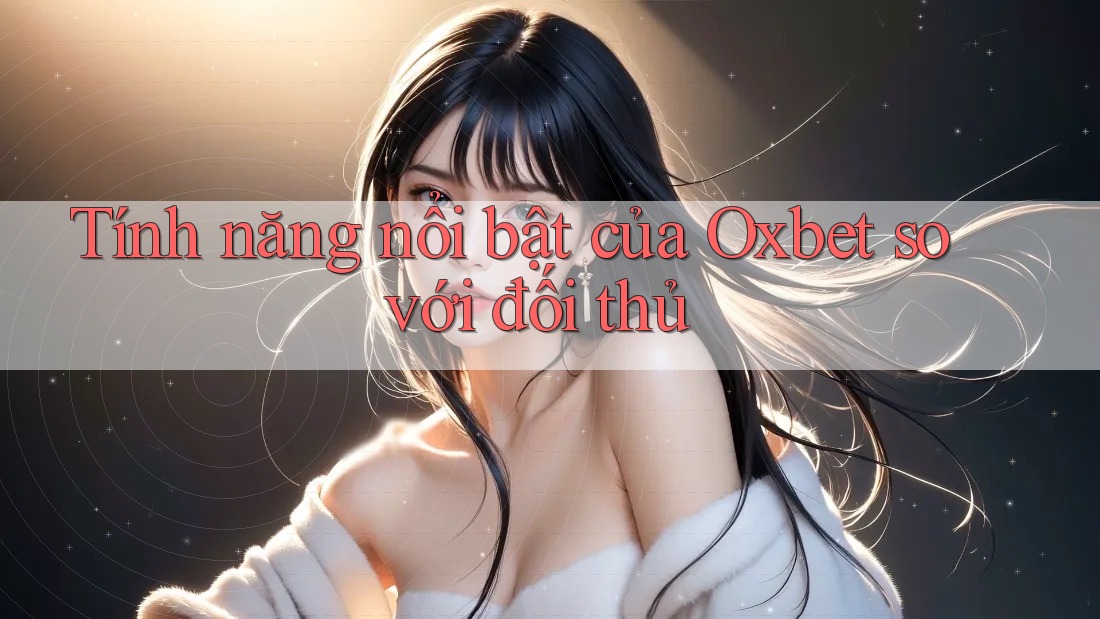 Tính năng nổi bật của Oxbet so với đối thủ
