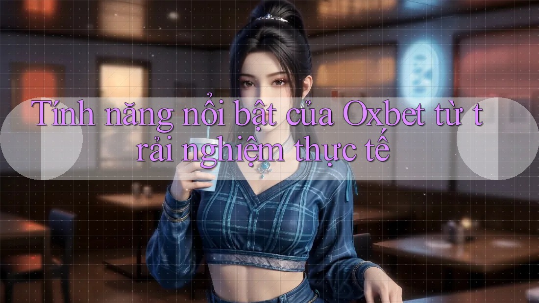 Tính năng nổi bật của Oxbet từ trải nghiệm thực tế