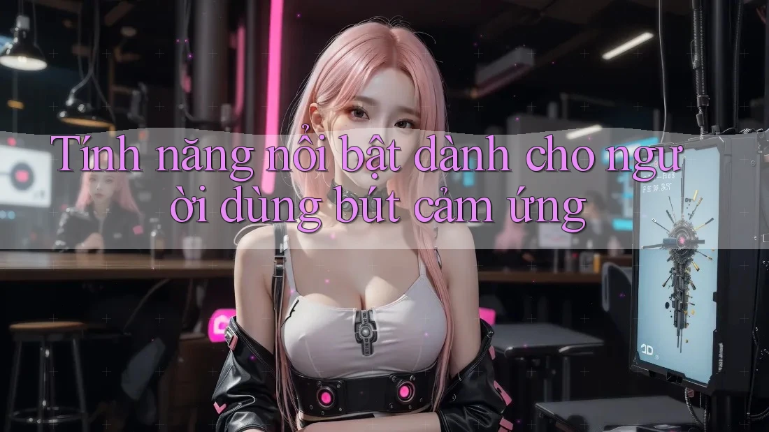 Tính năng nổi bật dành cho người dùng bút cảm ứng