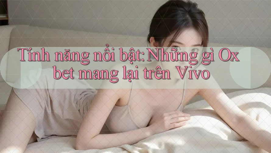 Tính năng nổi bật: Những gì Oxbet mang lại trên Vivo