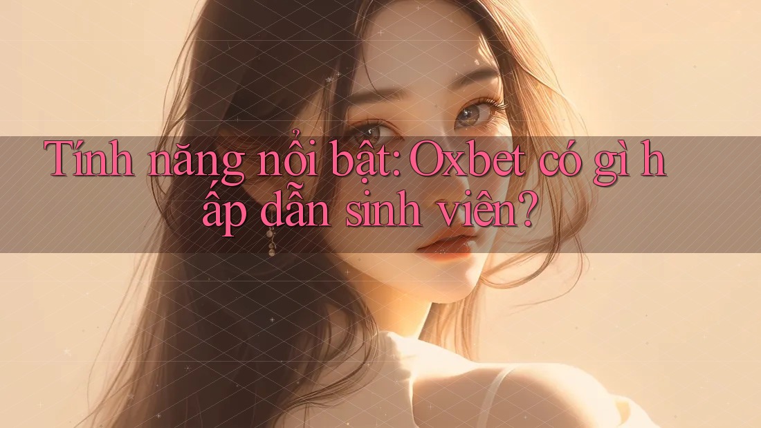 Tính năng nổi bật: Oxbet có gì hấp dẫn sinh viên?