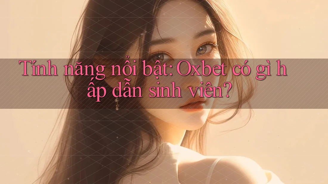 Tính năng nổi bật: Oxbet có gì hấp dẫn sinh viên?