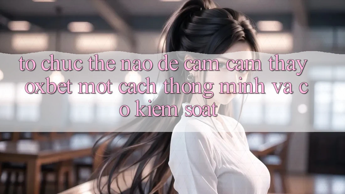 Tổ chức Thế Nào Để Cảm cảm thấy Oxbet Một Cách Thông Minh Và Có kiểm soát?
