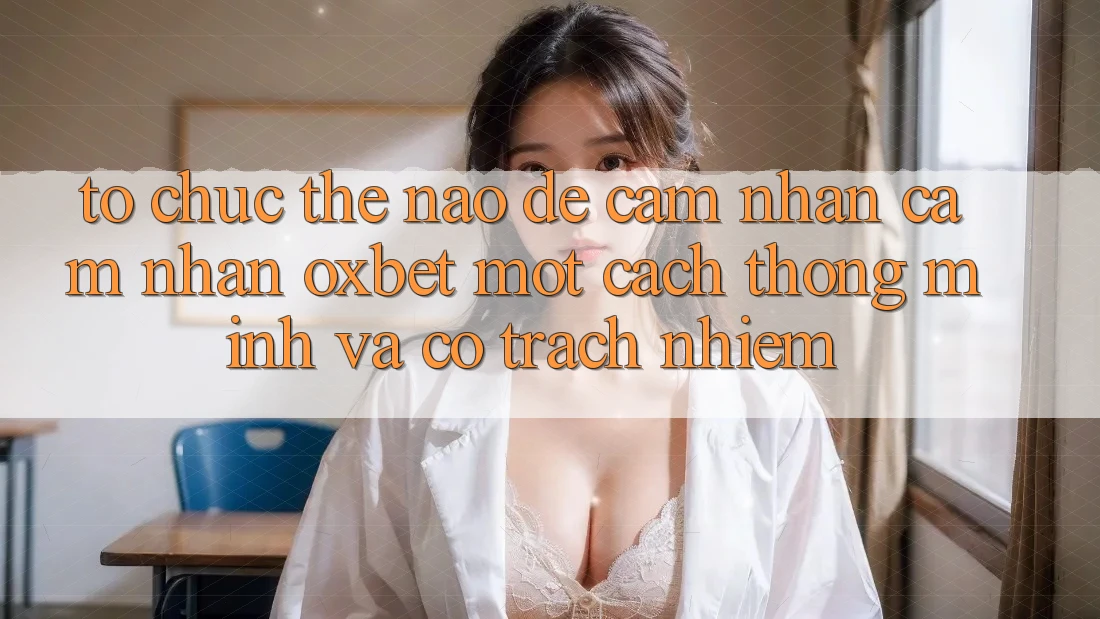 Tổ chức Thế Nào Để Cảm nhận cảm nhận Oxbet Một Cách Thông Minh Và Có Trách Nhiệm?