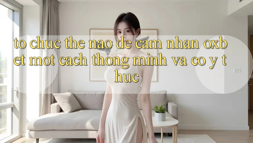 Tổ chức Thế Nào Để Cảm nhận Oxbet Một Cách Thông Minh Và Có ý thức?
