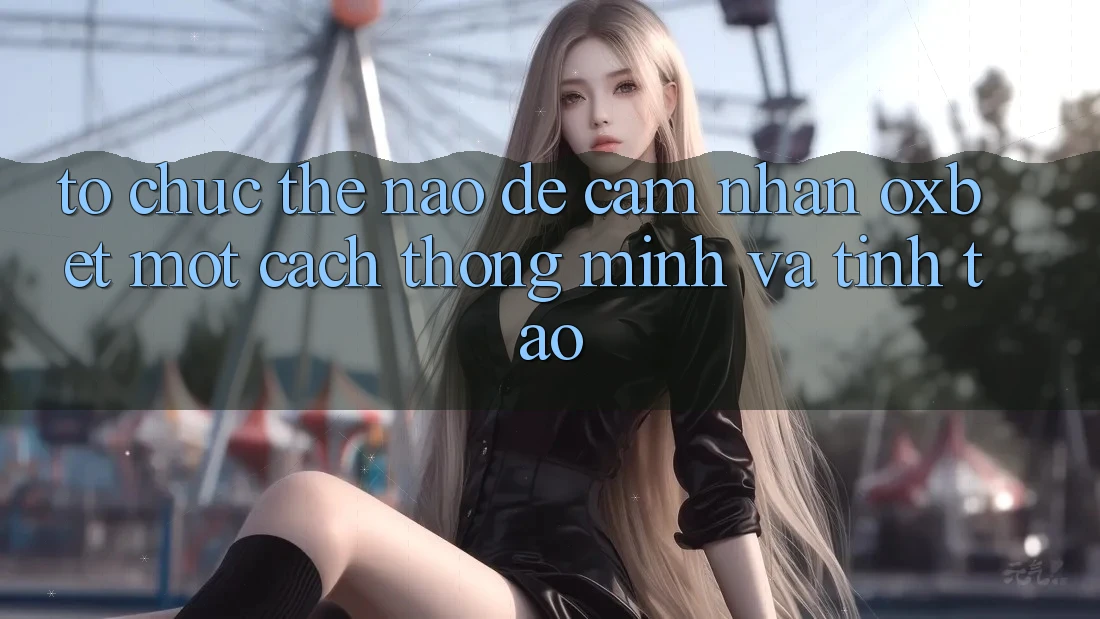 Tổ chức Thế Nào Để Cảm nhận Oxbet Một Cách Thông Minh Và Tỉnh táo?