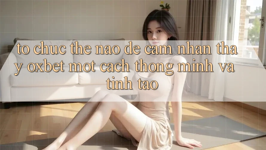Tổ chức Thế Nào Để Cảm nhận thấy Oxbet Một Cách Thông Minh Và Tỉnh táo?