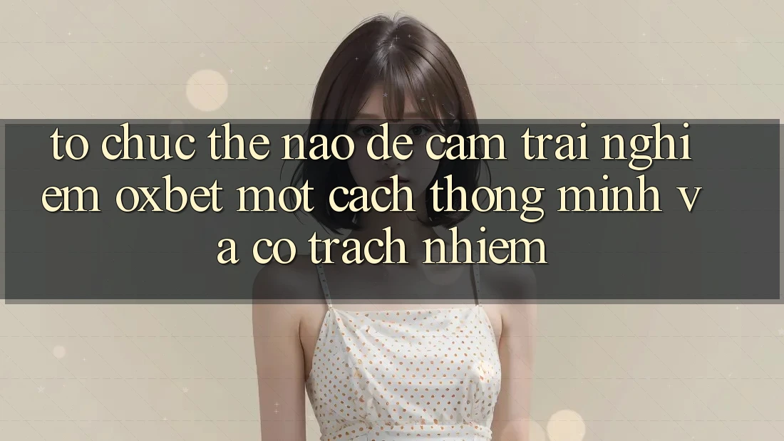 Tổ chức Thế Nào Để Cảm trải nghiệm Oxbet Một Cách Thông Minh Và Có Trách Nhiệm?