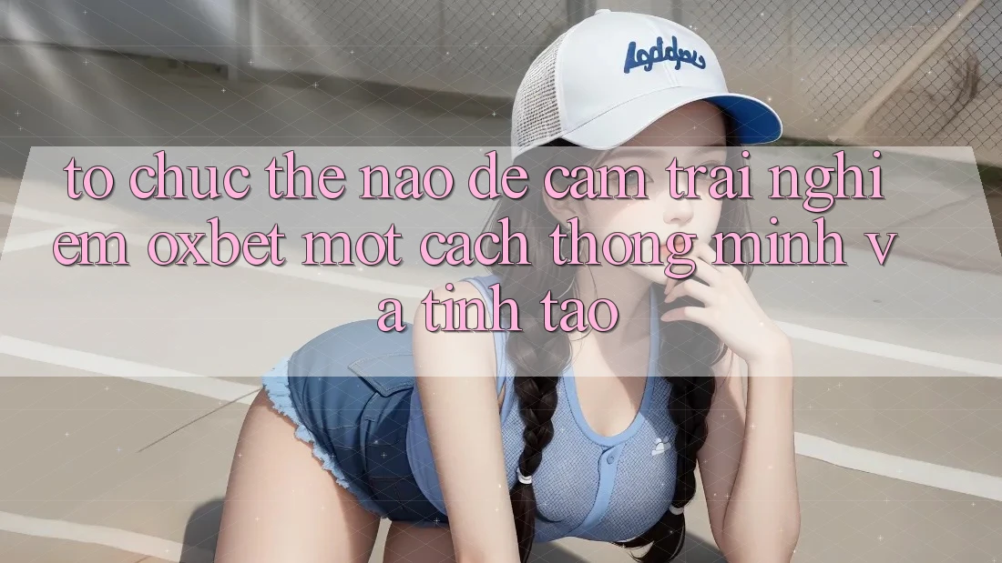 Tổ chức Thế Nào Để Cảm trải nghiệm Oxbet Một Cách Thông Minh Và Tỉnh táo?