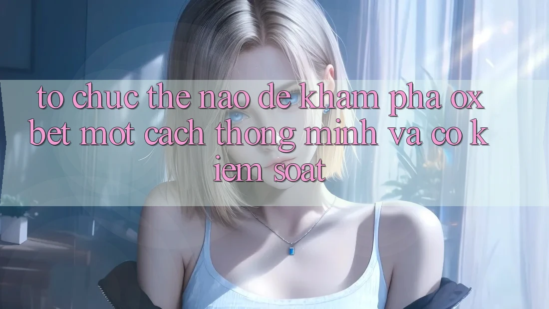 Tổ chức Thế Nào Để Khám phá Oxbet Một Cách Thông Minh Và Có kiểm soát?