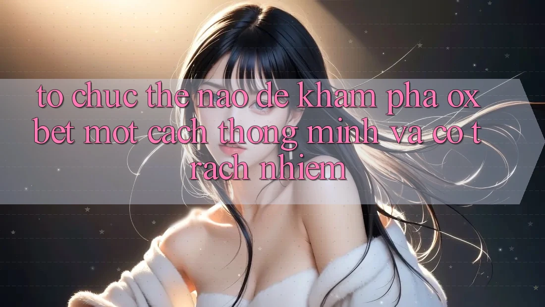Tổ chức Thế Nào Để Khám phá Oxbet Một Cách Thông Minh Và Có Trách Nhiệm?