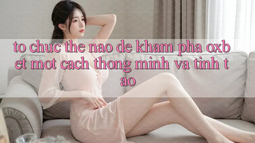 Tổ chức Thế Nào Để Khám phá Oxbet Một Cách Thông Minh Và Tỉnh táo?