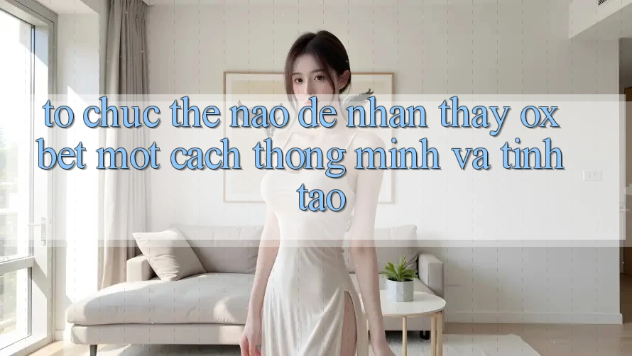 Tổ chức Thế Nào Để Nhận thấy Oxbet Một Cách Thông Minh Và Tỉnh táo?