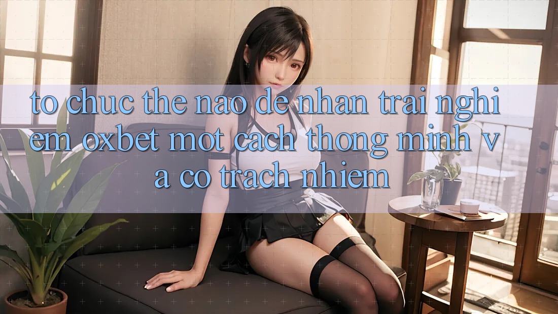 Tổ chức Thế Nào Để Nhận trải nghiệm Oxbet Một Cách Thông Minh Và Có Trách Nhiệm?