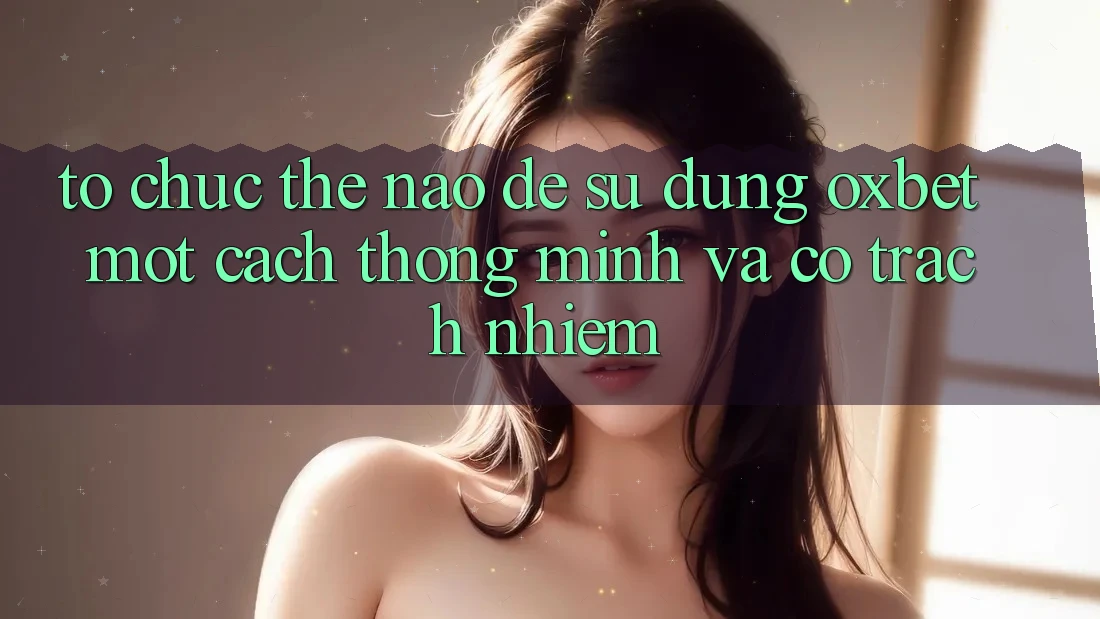 Tổ chức Thế Nào Để Sử dụng Oxbet Một Cách Thông Minh Và Có Trách Nhiệm?