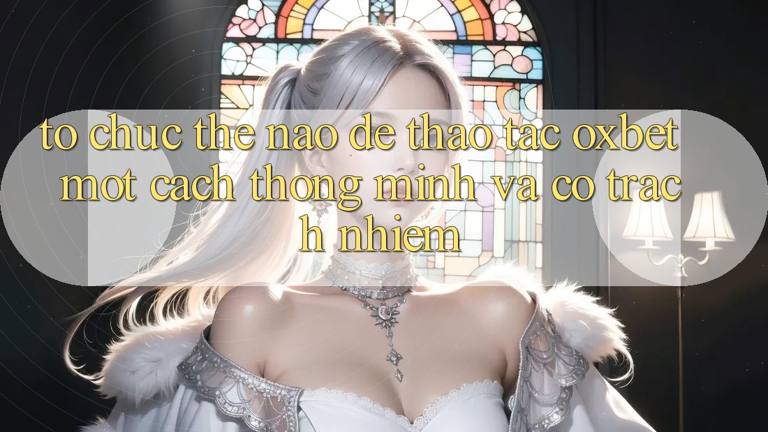 Tổ chức Thế Nào Để Thao tác Oxbet Một Cách Thông Minh Và Có Trách Nhiệm?