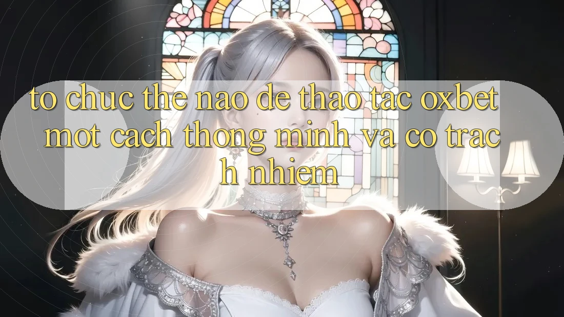 Tổ chức Thế Nào Để Thao tác Oxbet Một Cách Thông Minh Và Có Trách Nhiệm?