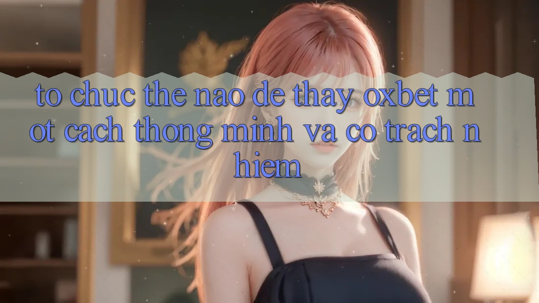 Tổ chức Thế Nào Để Thấy Oxbet Một Cách Thông Minh Và Có Trách Nhiệm?