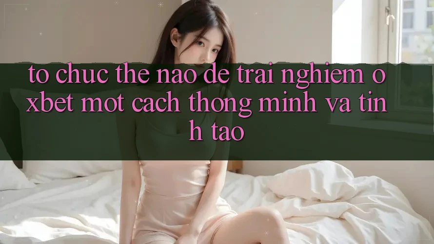 Tổ chức Thế Nào Để Trải nghiệm Oxbet Một Cách Thông Minh Và Tỉnh táo?