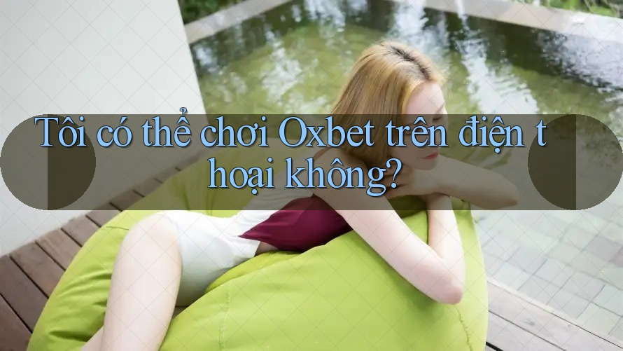 Tôi có thể chơi Oxbet trên điện thoại không?