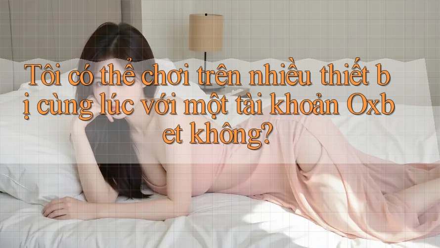 Tôi có thể chơi trên nhiều thiết bị cùng lúc với một tài khoản Oxbet không?