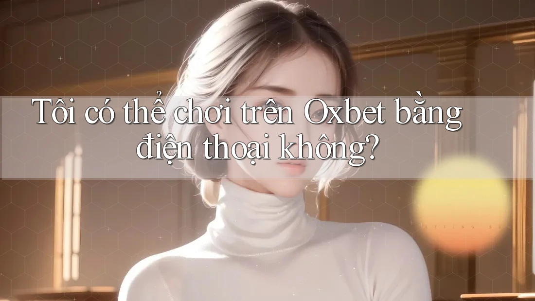 Tôi có thể chơi trên Oxbet bằng điện thoại không?