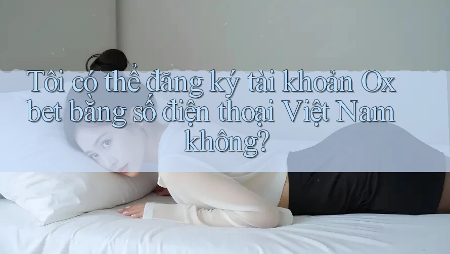 Tôi có thể đăng ký tài khoản Oxbet bằng số điện thoại Việt Nam không?