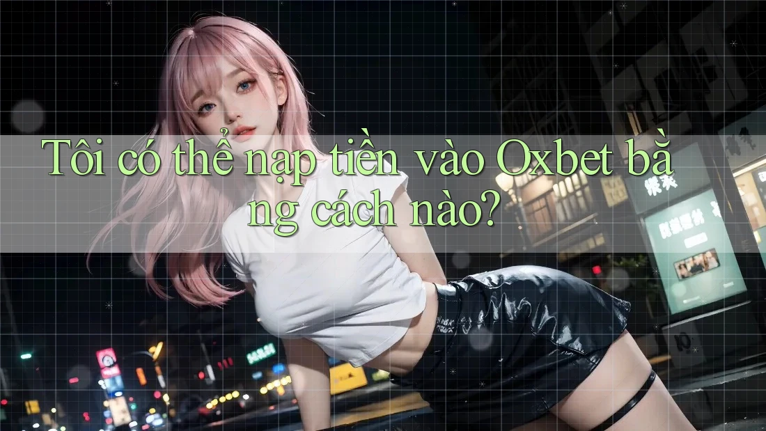 Tôi có thể nạp tiền vào Oxbet bằng cách nào?