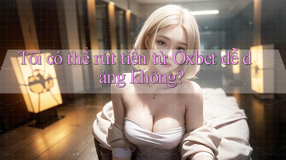 Tôi có thể rút tiền từ Oxbet dễ dàng không?