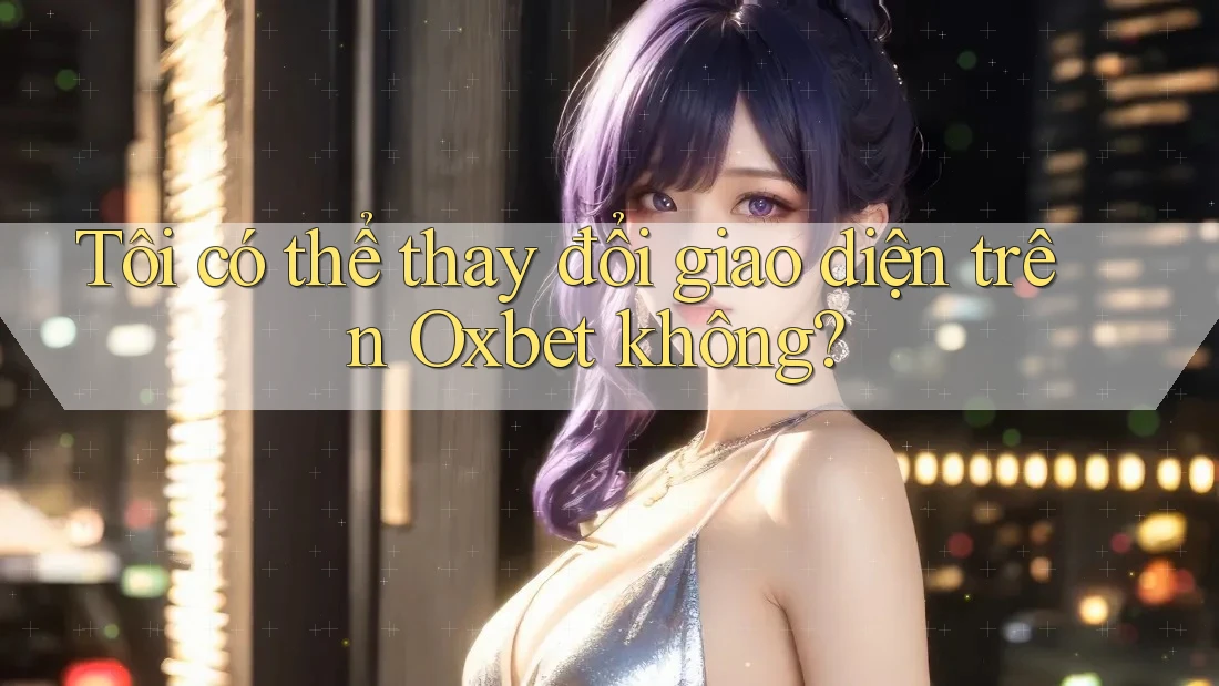 Tôi có thể thay đổi giao diện trên Oxbet không?