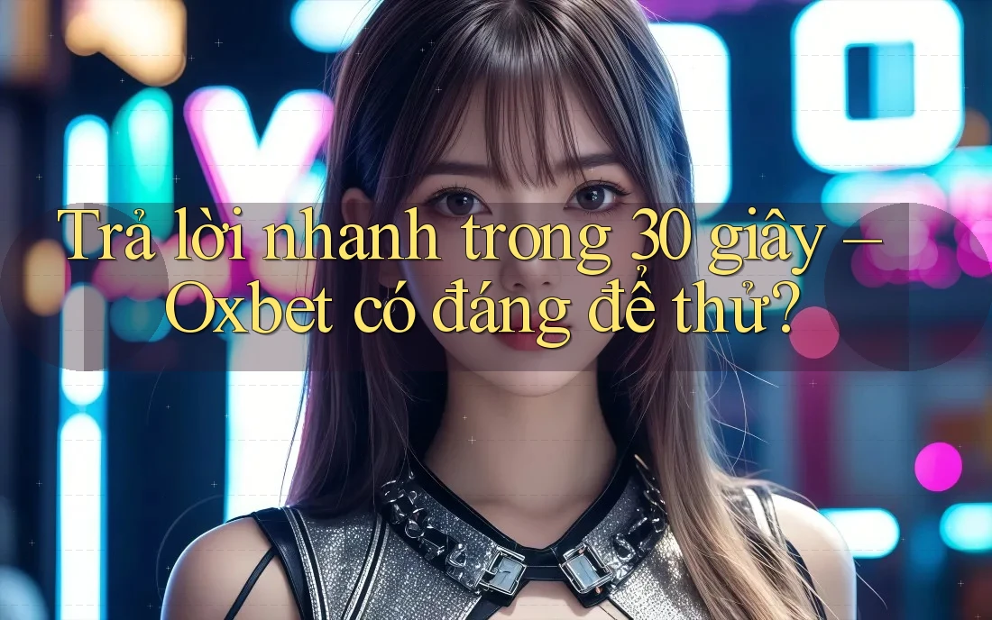 Trả lời nhanh trong 30 giây – Oxbet có đáng để thử?