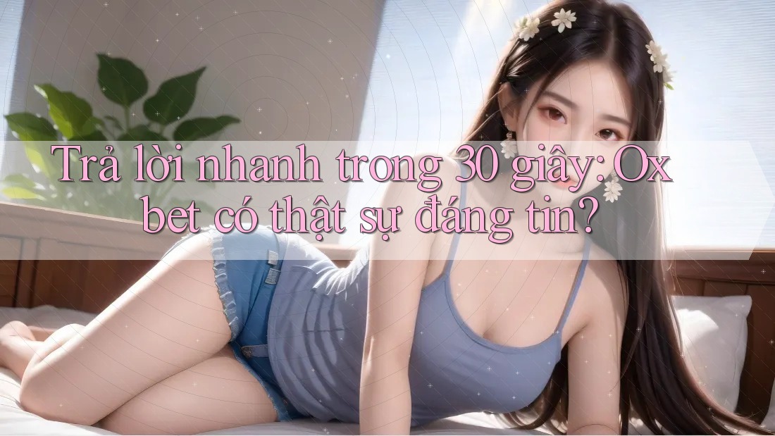 Trả lời nhanh trong 30 giây: Oxbet có thật sự đáng tin?