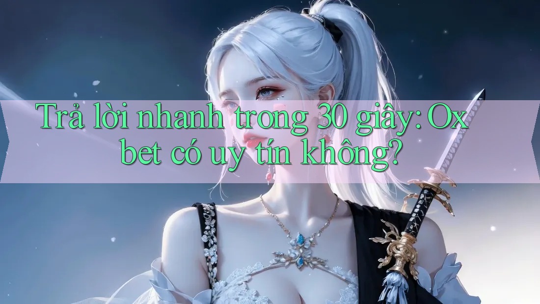 Trả lời nhanh trong 30 giây: oxbet có uy tín không?