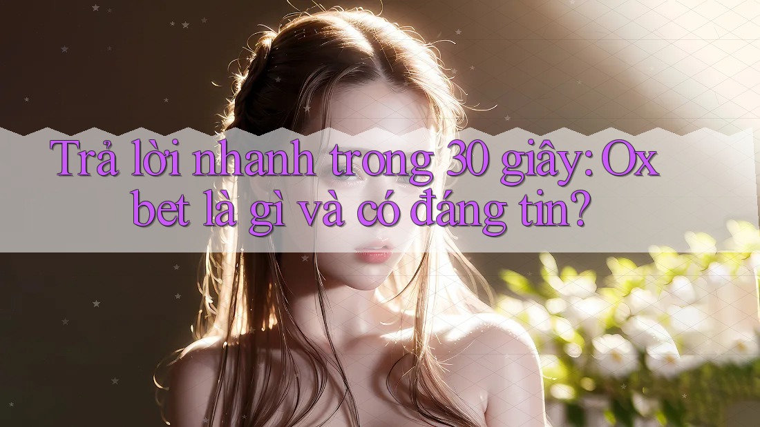 Trả lời nhanh trong 30 giây: Oxbet là gì và có đáng tin?