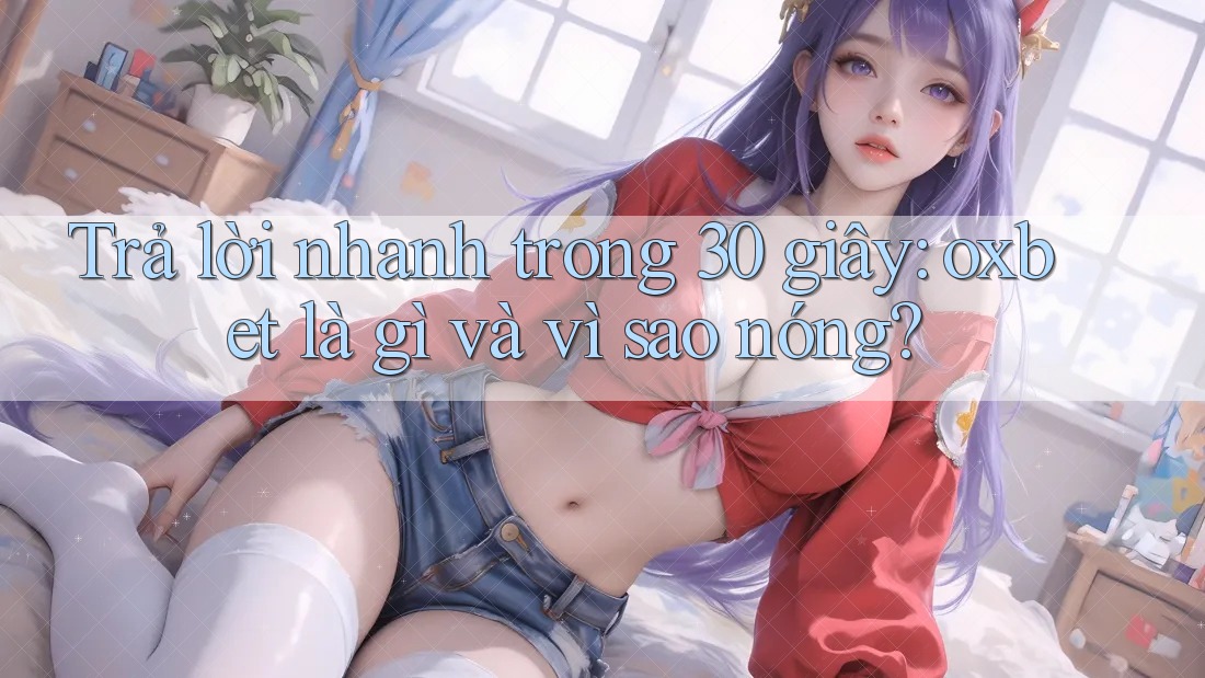 Trả lời nhanh trong 30 giây: oxbet là gì và vì sao nóng?