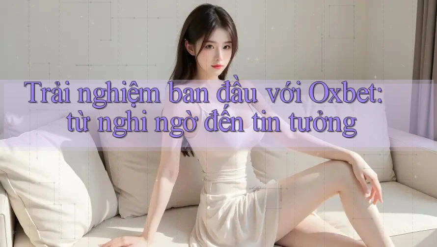 Trải nghiệm ban đầu với Oxbet: từ nghi ngờ đến tin tưởng