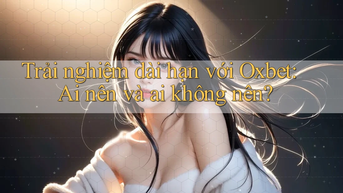 Trải nghiệm dài hạn với Oxbet: Ai nên và ai không nên?