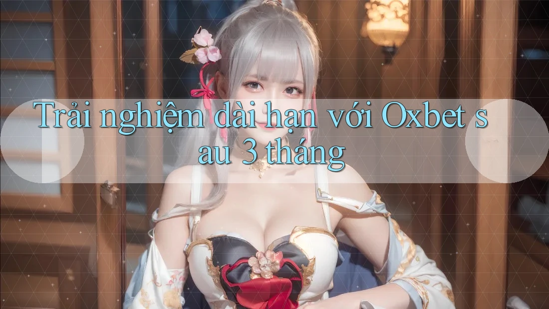 Trải nghiệm dài hạn với Oxbet sau 3 tháng