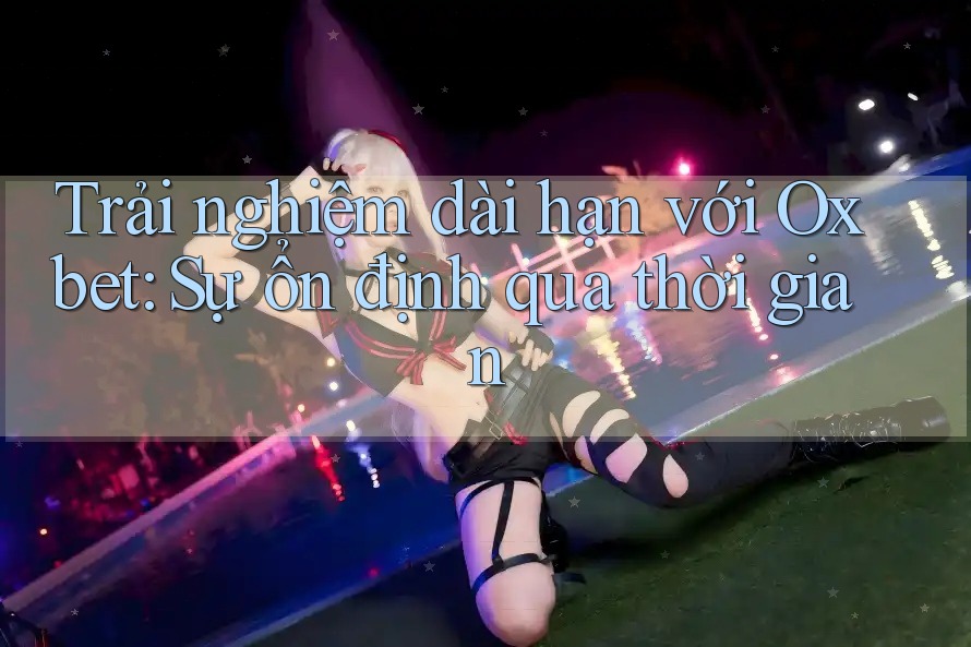 Trải nghiệm dài hạn với Oxbet: Sự ổn định qua thời gian