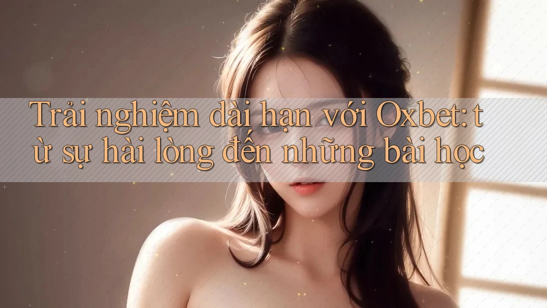 Trải nghiệm dài hạn với Oxbet: từ sự hài lòng đến những bài học