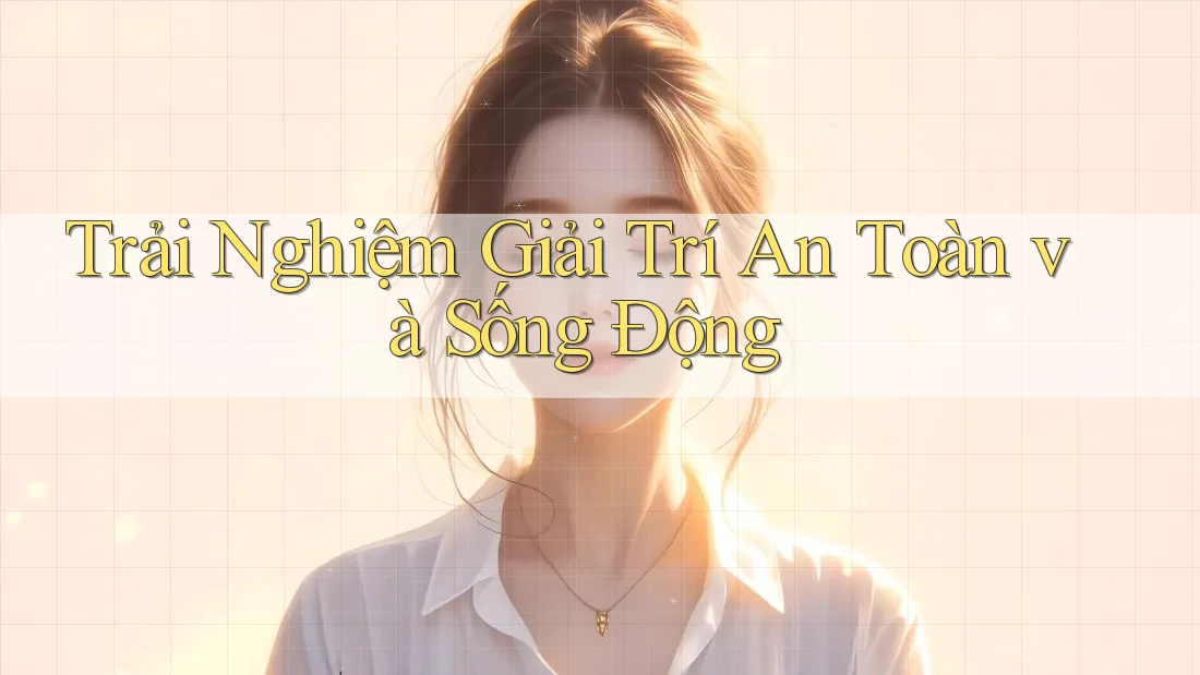 Trải Nghiệm Giải Trí An Toàn và Sống Động