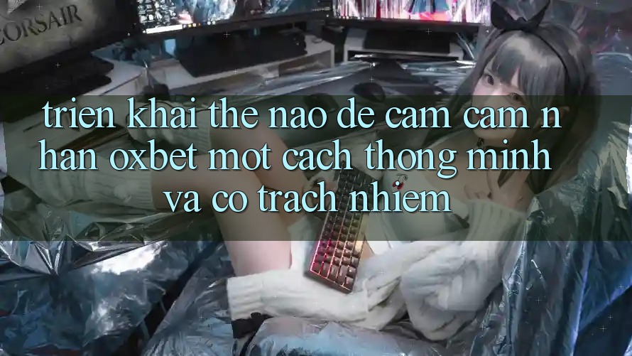 Triển khai Thế Nào Để Cảm cảm nhận Oxbet Một Cách Thông Minh Và Có Trách Nhiệm?
