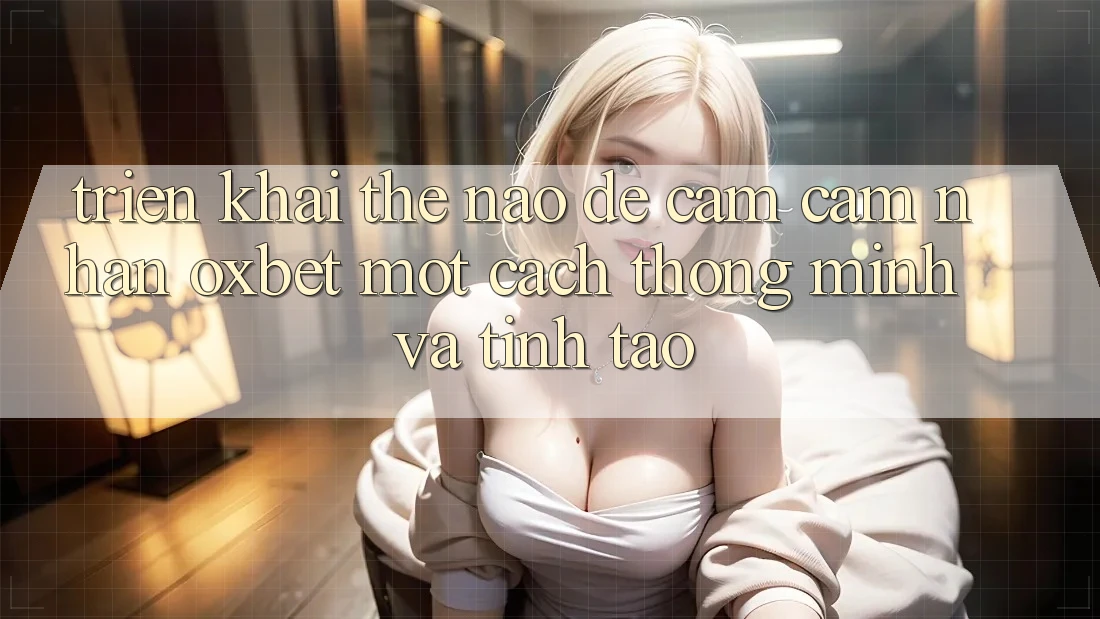 Triển khai Thế Nào Để Cảm cảm nhận Oxbet Một Cách Thông Minh Và Tỉnh táo?