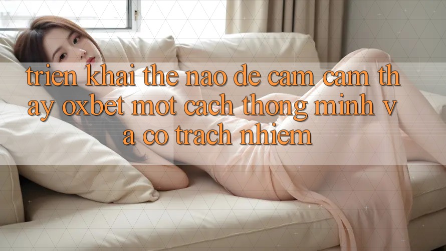 Triển khai Thế Nào Để Cảm cảm thấy Oxbet Một Cách Thông Minh Và Có Trách Nhiệm?