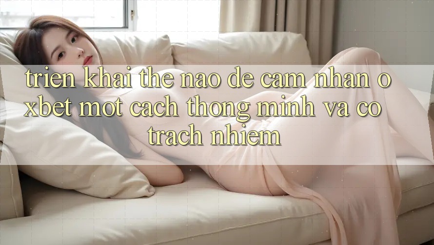 Triển khai Thế Nào Để Cảm nhận Oxbet Một Cách Thông Minh Và Có Trách Nhiệm?