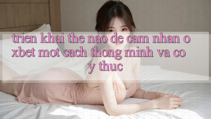 Triển khai Thế Nào Để Cảm nhận Oxbet Một Cách Thông Minh Và Có ý thức?