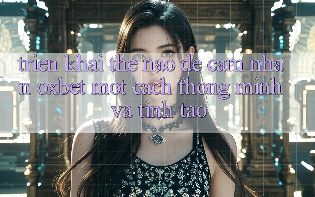 Triển khai Thế Nào Để Cảm nhận Oxbet Một Cách Thông Minh Và Tỉnh táo?